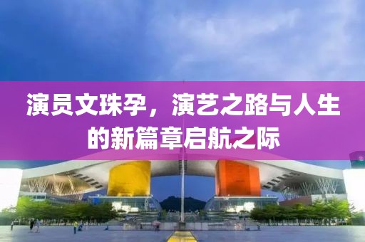 演员文珠孕，演艺之路与人生的新篇章启航之际