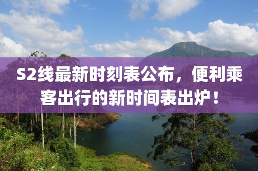 S2线最新时刻表公布，便利乘客出行的新时间表出炉！