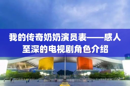 我的传奇奶奶演员表——感人至深的电视剧角色介绍