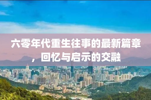 六零年代重生往事的最新篇章，回忆与启示的交融