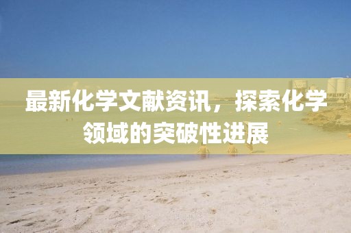 最新化学文献资讯，探索化学领域的突破性进展