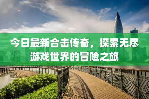 今日最新合击传奇，探索无尽游戏世界的冒险之旅