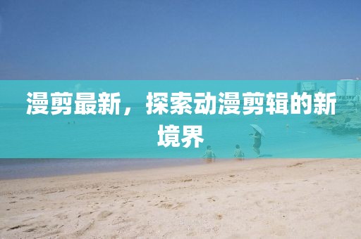 漫剪最新，探索动漫剪辑的新境界