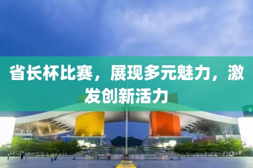 省长杯比赛，展现多元魅力，激发创新活力