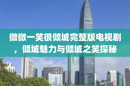 微微一笑很倾城完整版电视剧，倾城魅力与倾城之笑探秘