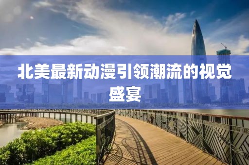 北美最新动漫引领潮流的视觉盛宴