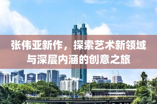 张伟亚新作，探索艺术新领域与深层内涵的创意之旅