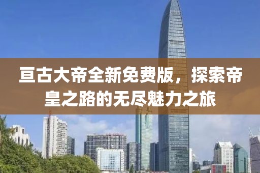 亘古大帝全新免费版，探索帝皇之路的无尽魅力之旅