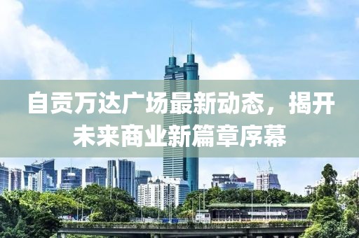 自贡万达广场最新动态，揭开未来商业新篇章序幕