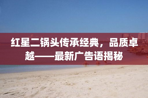 红星二锅头传承经典，品质卓越——最新广告语揭秘