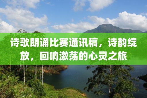 诗歌朗诵比赛通讯稿，诗韵绽放，回响激荡的心灵之旅