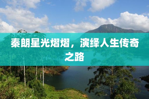 秦朗星光熠熠，演绎人生传奇之路