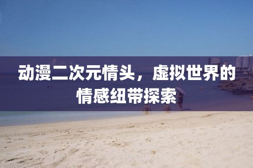 动漫二次元情头，虚拟世界的情感纽带探索