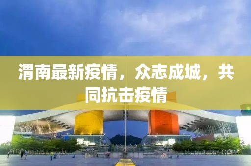 渭南最新疫情，众志成城，共同抗击疫情