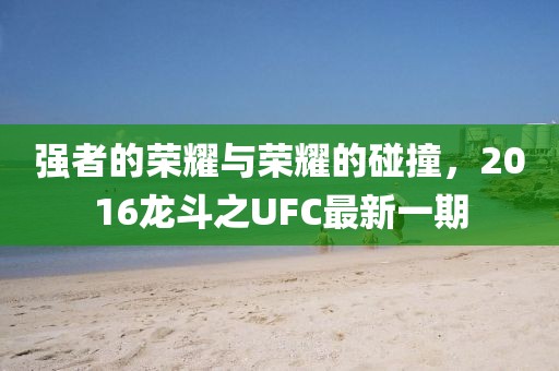 强者的荣耀与荣耀的碰撞，2016龙斗之UFC最新一期