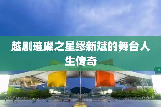 越剧璀璨之星缪新斌的舞台人生传奇