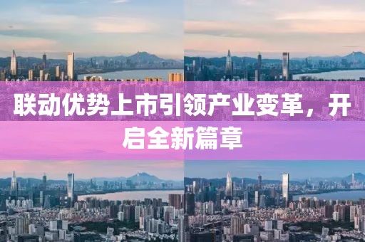 联动优势上市引领产业变革，开启全新篇章