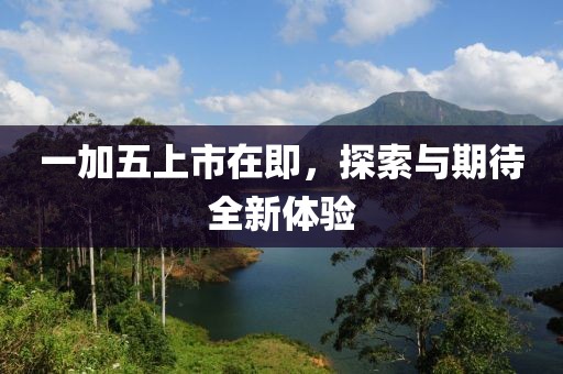 一加五上市在即，探索与期待全新体验