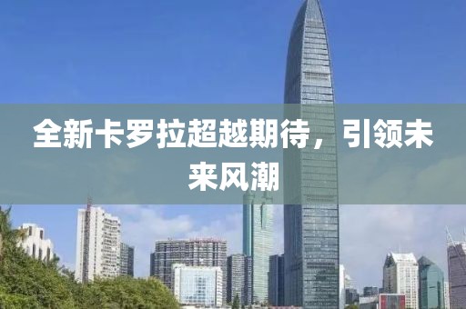 全新卡罗拉超越期待，引领未来风潮
