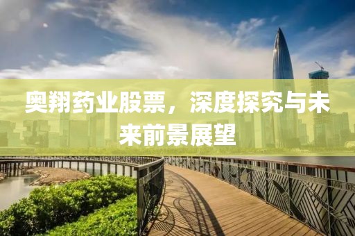 奥翔药业股票，深度探究与未来前景展望