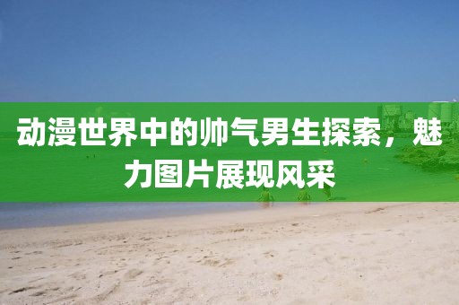 动漫世界中的帅气男生探索，魅力图片展现风采