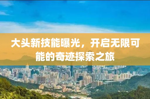 大头新技能曝光，开启无限可能的奇迹探索之旅