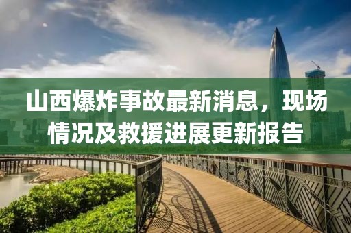 山西爆炸事故最新消息，现场情况及救援进展更新报告
