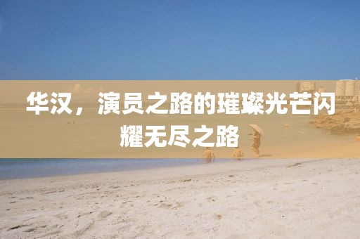 华汉，演员之路的璀璨光芒闪耀无尽之路