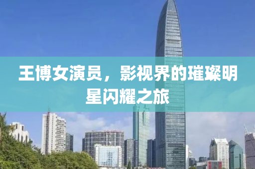 王博女演员，影视界的璀璨明星闪耀之旅