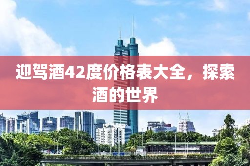 迎驾酒42度价格表大全，探索酒的世界