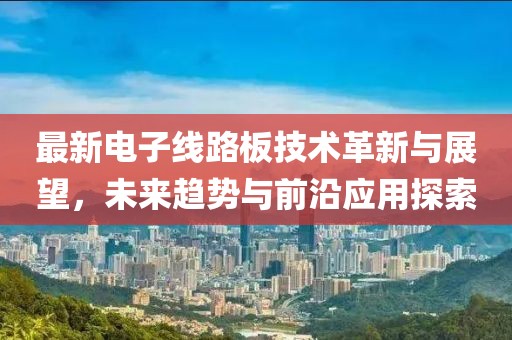 最新电子线路板技术革新与展望，未来趋势与前沿应用探索