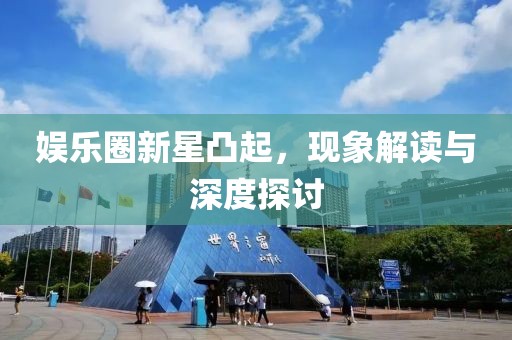 娱乐圈新星凸起，现象解读与深度探讨