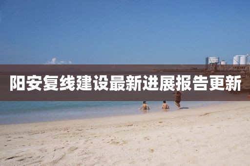 阳安复线建设最新进展报告更新