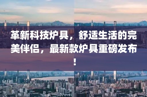 革新科技炉具，舒适生活的完美伴侣，最新款炉具重磅发布！