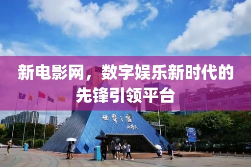 新电影网，数字娱乐新时代的先锋引领平台