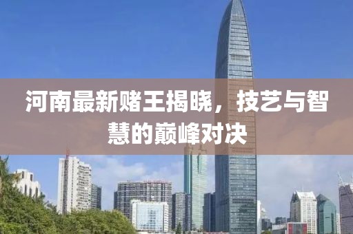河南最新赌王揭晓，技艺与智慧的巅峰对决
