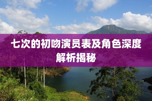 七次的初吻演员表及角色深度解析揭秘
