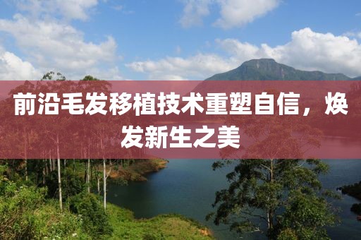前沿毛发移植技术重塑自信，焕发新生之美