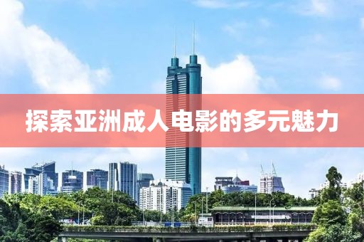 探索亚洲成人电影的多元魅力