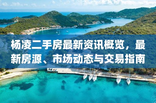杨凌二手房最新资讯概览，最新房源、市场动态与交易指南