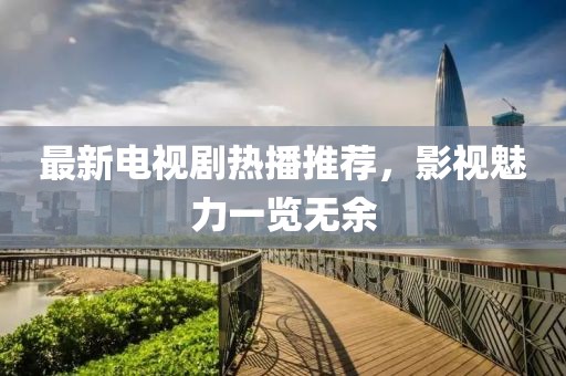 最新电视剧热播推荐，影视魅力一览无余