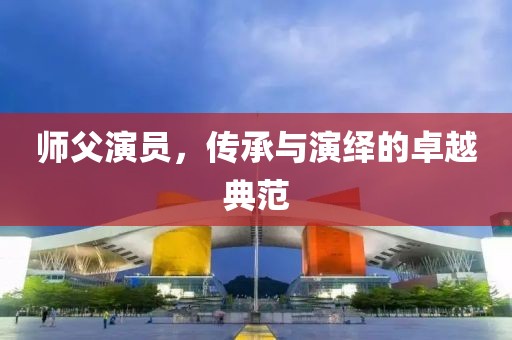 师父演员，传承与演绎的卓越典范