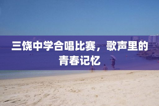 三饶中学合唱比赛，歌声里的青春记忆