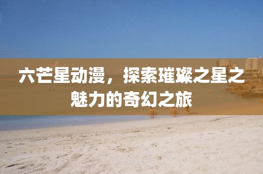 六芒星动漫，探索璀璨之星之魅力的奇幻之旅