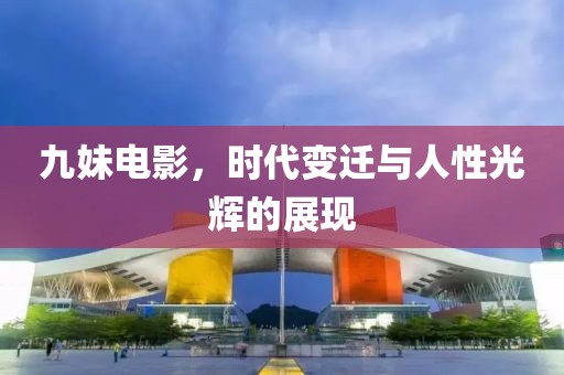 九妹电影，时代变迁与人性光辉的展现