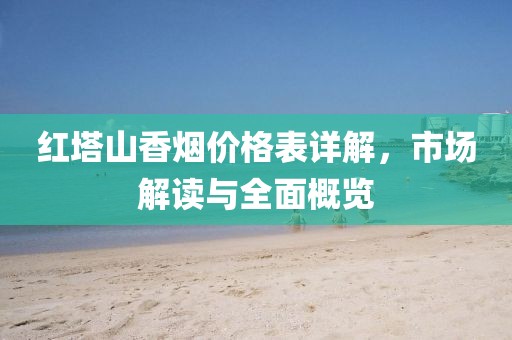 红塔山香烟价格表详解，市场解读与全面概览