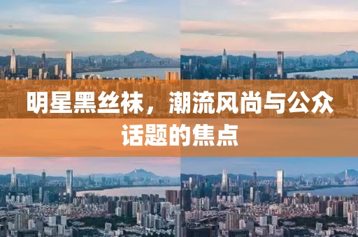 明星黑丝袜，潮流风尚与公众话题的焦点