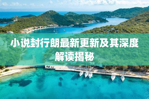 小说封行朗最新更新及其深度解读揭秘