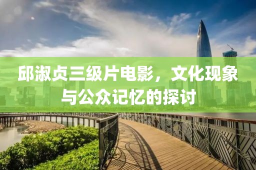 邱淑贞三级片电影，文化现象与公众记忆的探讨