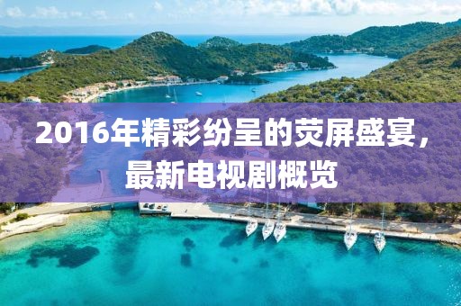 2016年精彩纷呈的荧屏盛宴，最新电视剧概览